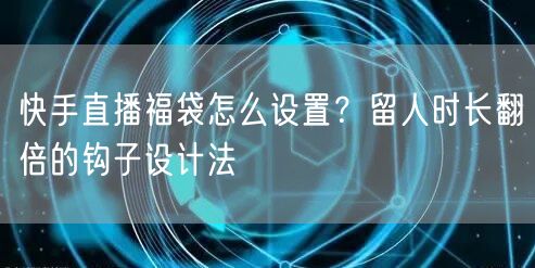 快手直播福袋怎么设置？留人时长翻倍的钩子设计法