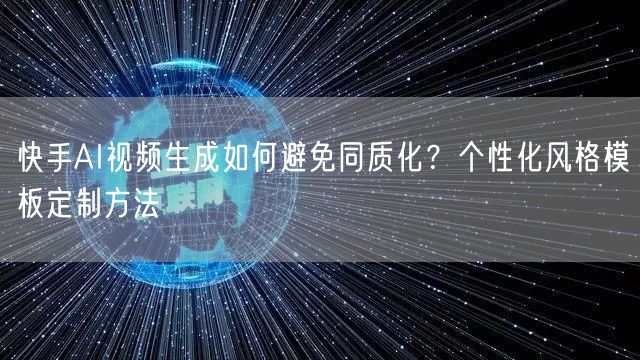 快手AI视频生成如何避免同质化？个性化风格模板定制方法