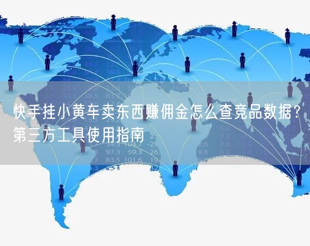 快手挂小黄车卖东西赚佣金怎么查竞品数据？第三方工具使用指南