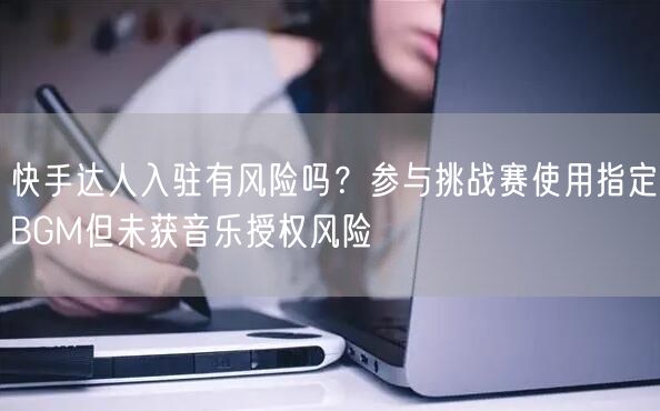 快手达人入驻有风险吗？参与挑战赛使用指定BGM但未获音乐授权风险