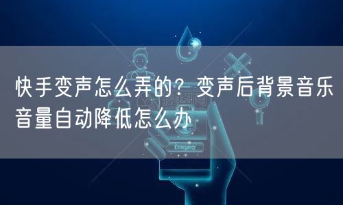 快手变声怎么弄的？变声后背景音乐音量自动降低怎么办