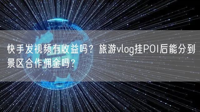 快手发视频有收益吗？旅游vlog挂POI后能分到景区合作佣金吗？