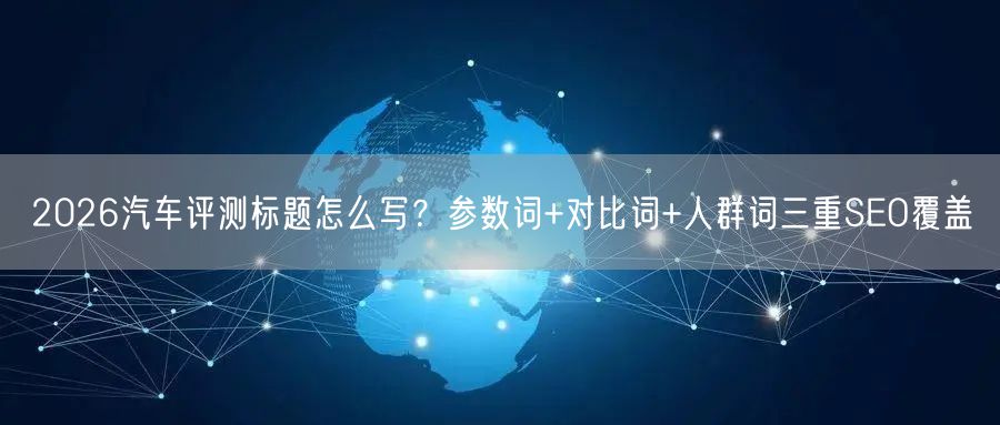 2026汽车评测标题怎么写？参数词+对比词+人群词三重SEO覆盖