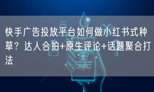快手广告投放平台如何做小红书式种草？达人合拍+原生评论+话题聚合打法