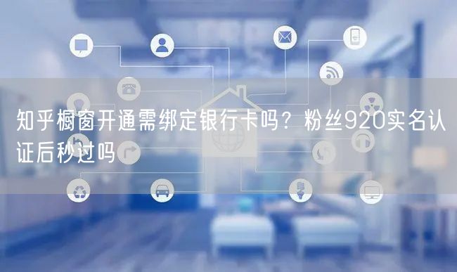 知乎橱窗开通需绑定银行卡吗？粉丝920实名认证后秒过吗