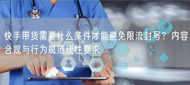 快手带货需要什么条件才能避免限流封号？内容合规与行为规范硬性要求