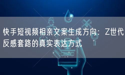 快手短视频相亲文案生成方向：Z世代反感套路的真实表达方式