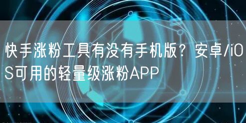 快手涨粉工具有没有手机版？安卓/iOS可用的轻量级涨粉APP