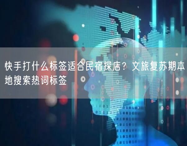 快手打什么标签适合民宿探店？文旅复苏期本地搜索热词标签