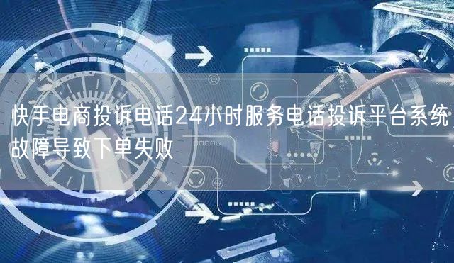 快手电商投诉电话24小时服务电话投诉平台系统故障导致下单失败