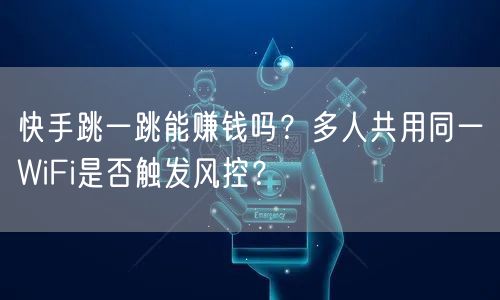 快手跳一跳能赚钱吗？多人共用同一WiFi是否触发风控？