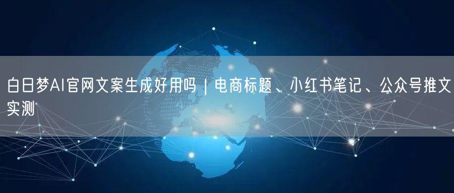 白日梦AI官网文案生成好用吗｜电商标题、小红书笔记、公众号推文实测