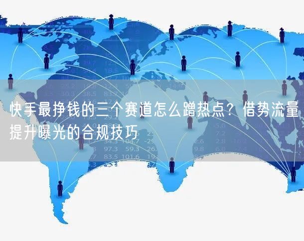 快手最挣钱的三个赛道怎么蹭热点？借势流量提升曝光的合规技巧