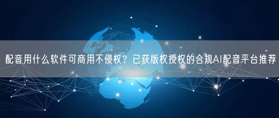 配音用什么软件可商用不侵权？已获版权授权的合规AI配音平台推荐