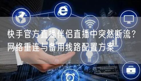 快手官方直播伴侣直播中突然断流？网络重连与备用线路配置方案