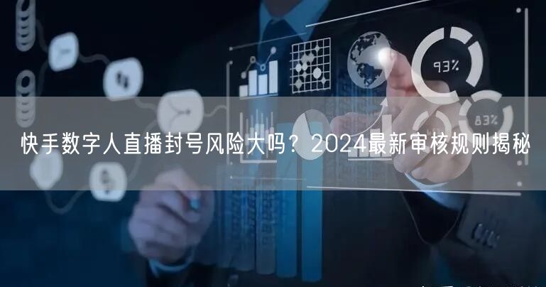 快手数字人直播封号风险大吗？2024最新审核规则揭秘