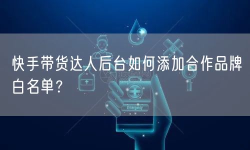 快手带货达人后台如何添加合作品牌白名单？