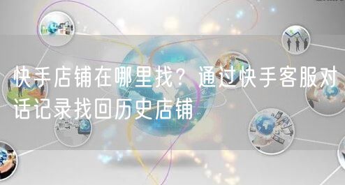 快手店铺在哪里找？通过快手客服对话记录找回历史店铺