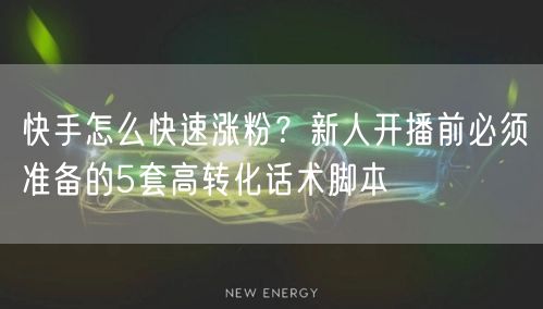 快手怎么快速涨粉？新人开播前必须准备的5套高转化话术脚本