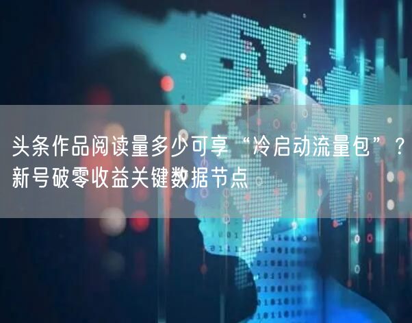 头条作品阅读量多少可享“冷启动流量包”？新号破零收益关键数据节点