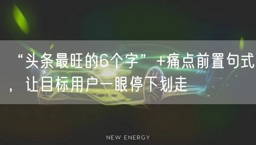 “头条最旺的6个字”+痛点前置句式，让目标用户一眼停下划走