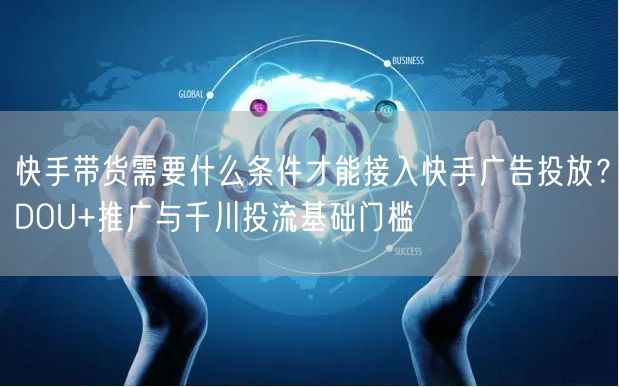 快手带货需要什么条件才能接入快手广告投放？DOU+推广与千川投流基础门槛
