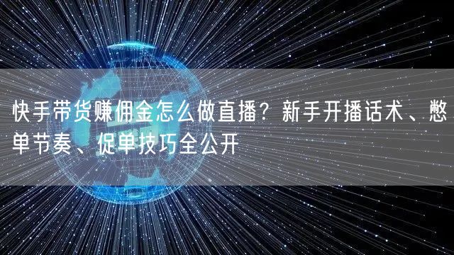 快手带货赚佣金怎么做直播？新手开播话术、憋单节奏、促单技巧全公开