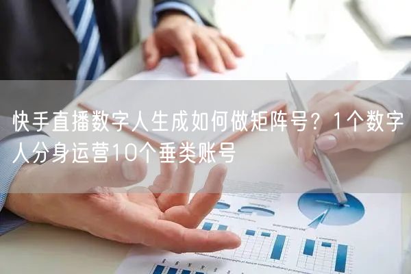 快手直播数字人生成如何做矩阵号？1个数字人分身运营10个垂类账号