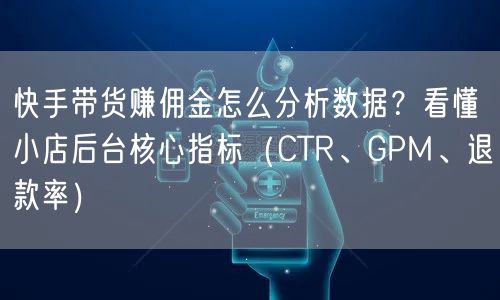 快手带货赚佣金怎么分析数据？看懂小店后台核心指标（CTR、GPM、退款率）