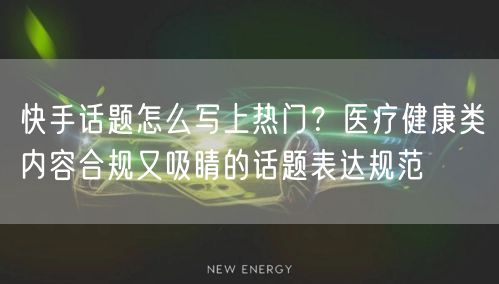 快手话题怎么写上热门？医疗健康类内容合规又吸睛的话题表达规范