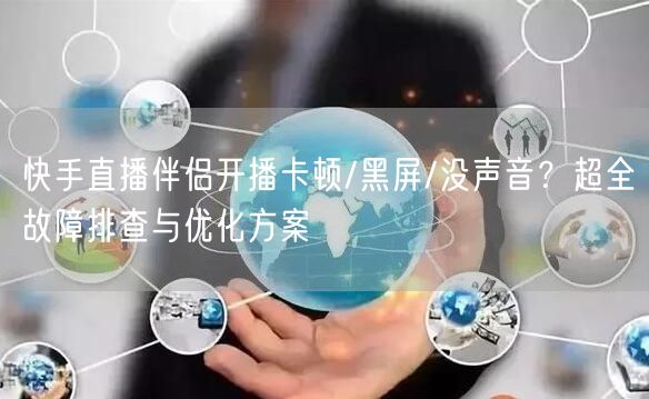 快手直播伴侣开播卡顿/黑屏/没声音？超全故障排查与优化方案