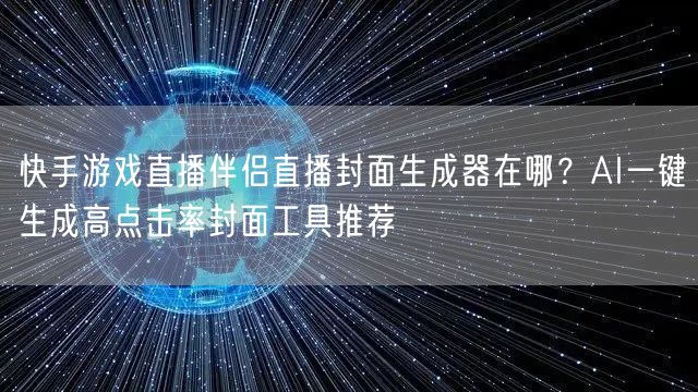 快手游戏直播伴侣直播封面生成器在哪？AI一键生成高点击率封面工具推荐