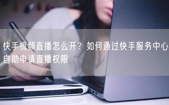 快手视频直播怎么开？如何通过快手服务中心自助申请直播权限