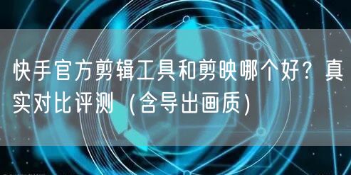快手官方剪辑工具和剪映哪个好？真实对比评测（含导出画质）