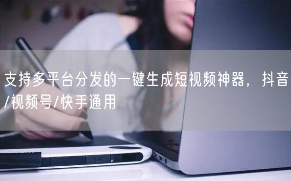 支持多平台分发的一键生成短视频神器，抖音/视频号/快手通用