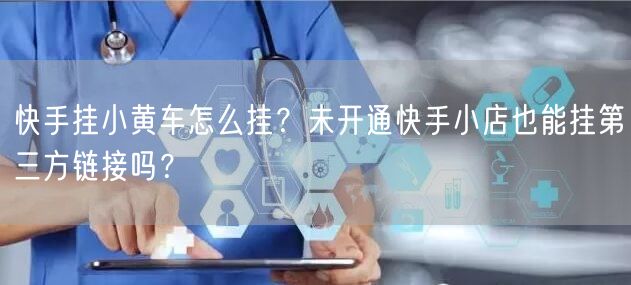 快手挂小黄车怎么挂？未开通快手小店也能挂第三方链接吗？