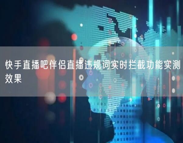 快手直播吧伴侣直播违规词实时拦截功能实测效果