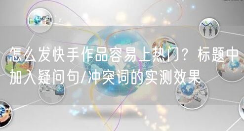 怎么发快手作品容易上热门？标题中加入疑问句/冲突词的实测效果