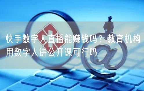 快手数字人直播能赚钱吗？教育机构用数字人讲公开课可行吗