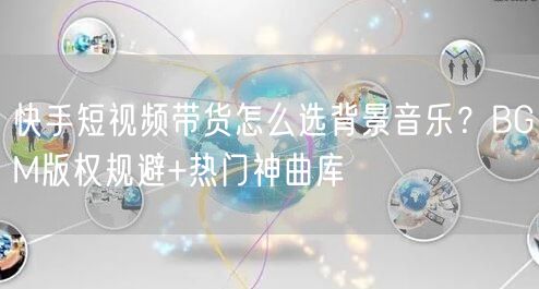 快手短视频带货怎么选背景音乐？BGM版权规避+热门神曲库