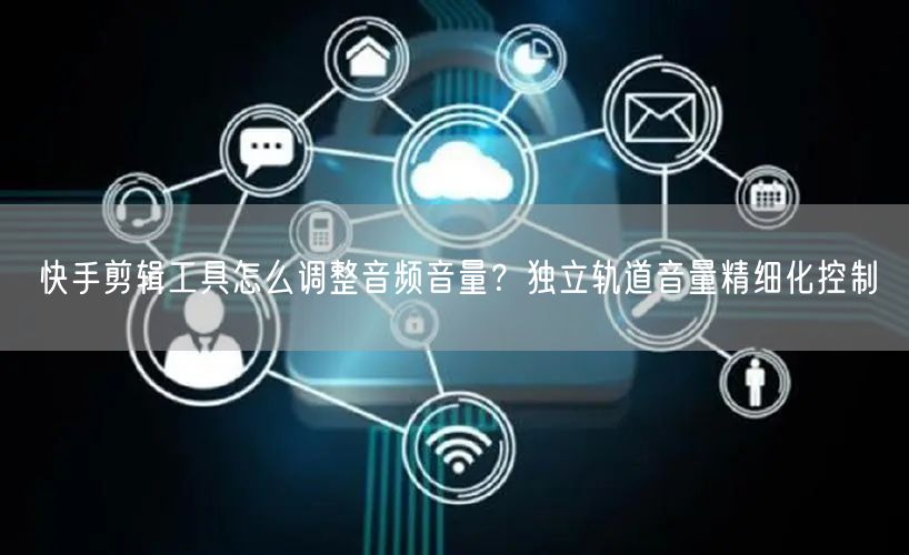 快手剪辑工具怎么调整音频音量？独立轨道音量精细化控制