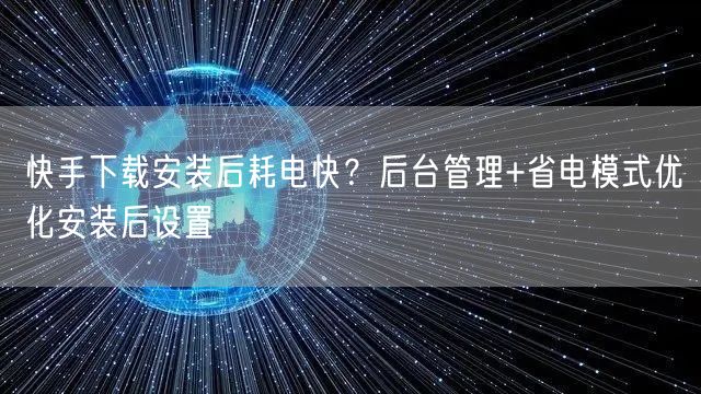 快手下载安装后耗电快？后台管理+省电模式优化安装后设置