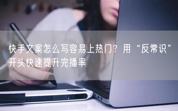 快手文案怎么写容易上热门？用“反常识”开头快速提升完播率