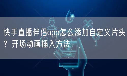 快手直播伴侣app怎么添加自定义片头？开场动画插入方法