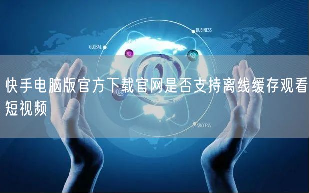 快手电脑版官方下载官网是否支持离线缓存观看短视频