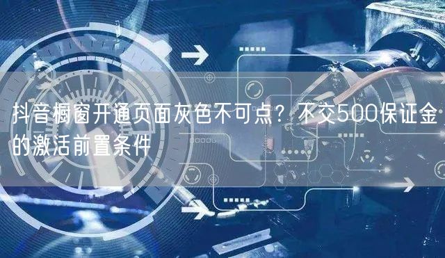 抖音橱窗开通页面灰色不可点？不交500保证金的激活前置条件