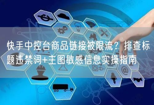 快手中控台商品链接被限流？排查标题违禁词+主图敏感信息实操指南