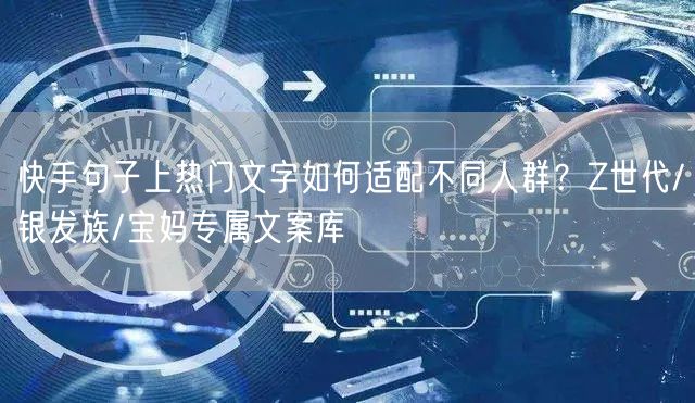 快手句子上热门文字如何适配不同人群？Z世代/银发族/宝妈专属文案库