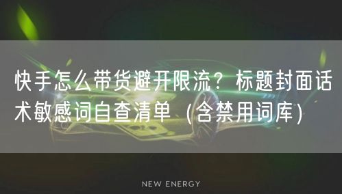 快手怎么带货避开限流？标题封面话术敏感词自查清单（含禁用词库）