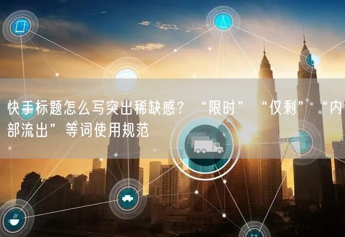 快手标题怎么写突出稀缺感？“限时”“仅剩”“内部流出”等词使用规范